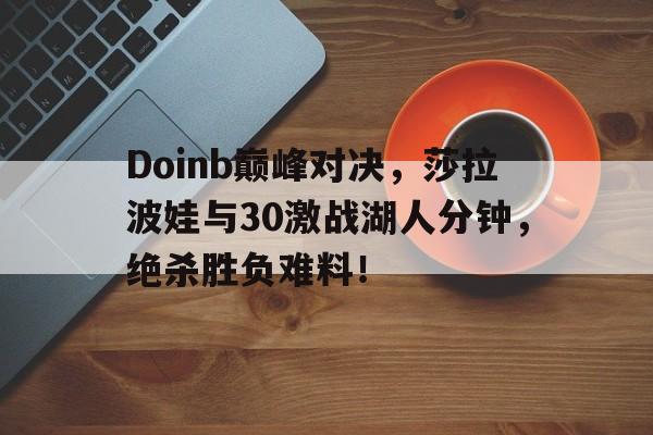 开云平台-包含Doinb巅峰对决，莎拉波娃与30激战湖人分钟，绝杀胜负难料！的词条
